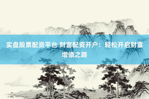 实盘股票配资平台 财富配资开户：轻松开启财富增值之路