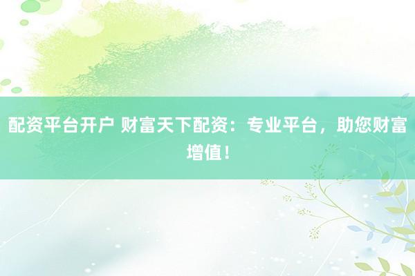 配资平台开户 财富天下配资：专业平台，助您财富增值！