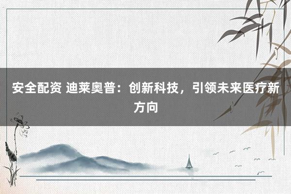 安全配资 迪莱奥普：创新科技，引领未来医疗新方向
