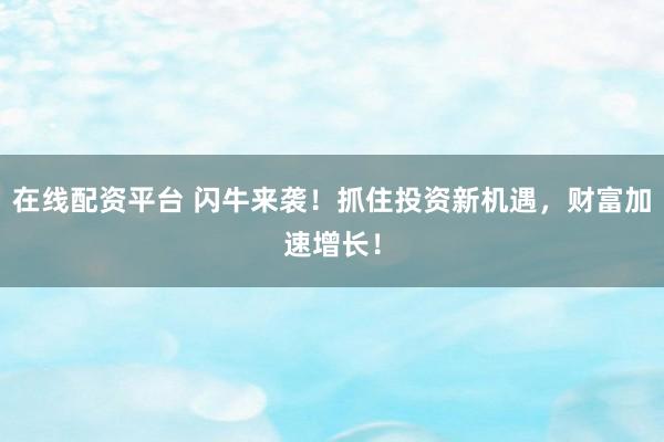在线配资平台 闪牛来袭！抓住投资新机遇，财富加速增长！