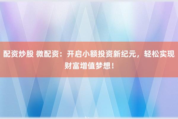 配资炒股 微配资：开启小额投资新纪元，轻松实现财富增值梦想！