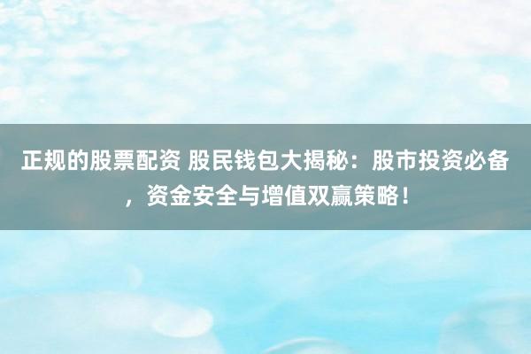正规的股票配资 股民钱包大揭秘：股市投资必备，资金安全与增值双赢策略！