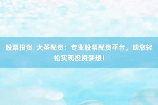 股票投资  大圣配资：专业股票配资平台，助您轻松实现投资梦想！