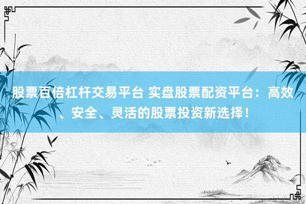 股票百倍杠杆交易平台 实盘股票配资平台：高效、安全、灵活的股票投资新选择！