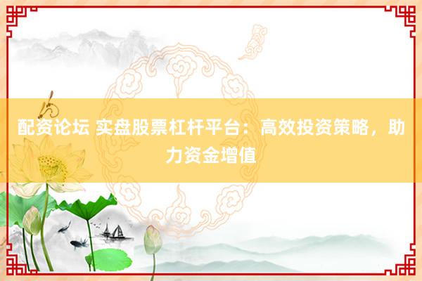 配资论坛 实盘股票杠杆平台：高效投资策略，助力资金增值