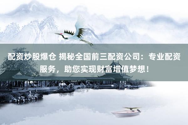 配资炒股爆仓 揭秘全国前三配资公司：专业配资服务，助您实现财富增值梦想！