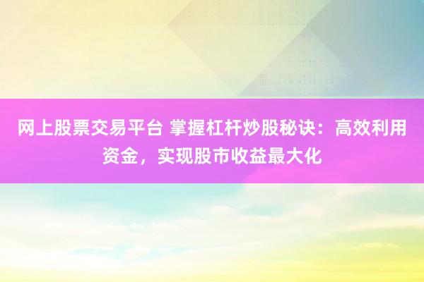 网上股票交易平台 掌握杠杆炒股秘诀：高效利用资金，实现股市收益最大化