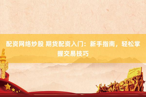 配资网络炒股 期货配资入门：新手指南，轻松掌握交易技巧