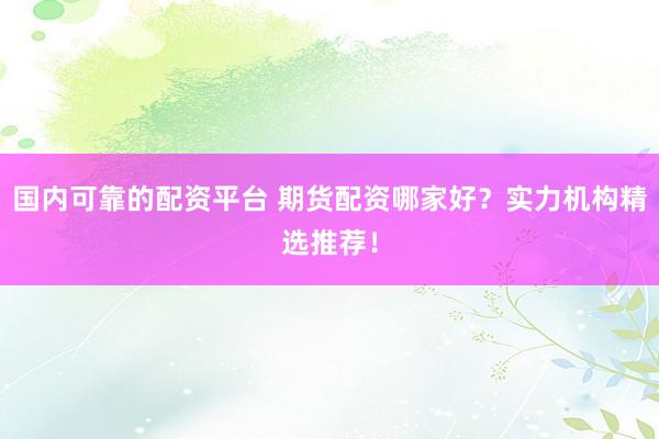 国内可靠的配资平台 期货配资哪家好？实力机构精选推荐！
