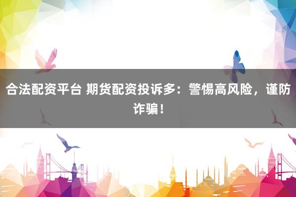 合法配资平台 期货配资投诉多：警惕高风险，谨防诈骗！