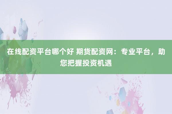 在线配资平台哪个好 期货配资网：专业平台，助您把握投资机遇
