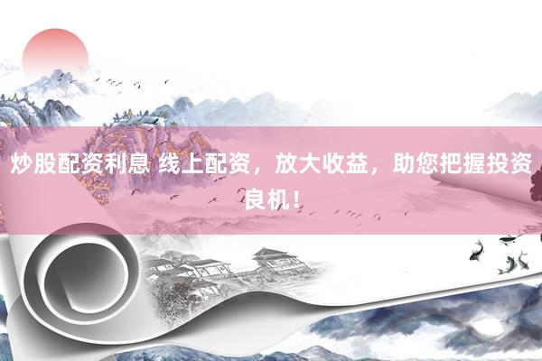 炒股配资利息 线上配资，放大收益，助您把握投资良机！
