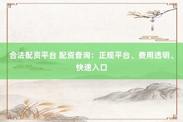 合法配资平台 配资查询：正规平台、费用透明、快速入口