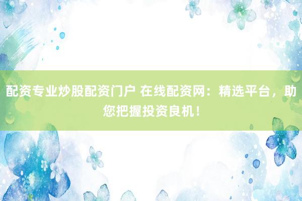 配资专业炒股配资门户 在线配资网：精选平台，助您把握投资良机！