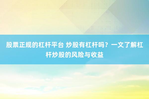 股票正规的杠杆平台 炒股有杠杆吗？一文了解杠杆炒股的风险与收益