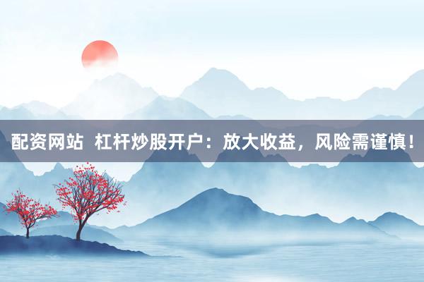 配资网站  杠杆炒股开户：放大收益，风险需谨慎！