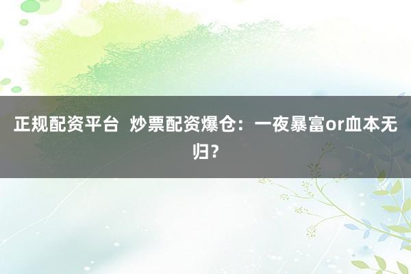 正规配资平台  炒票配资爆仓：一夜暴富or血本无归？