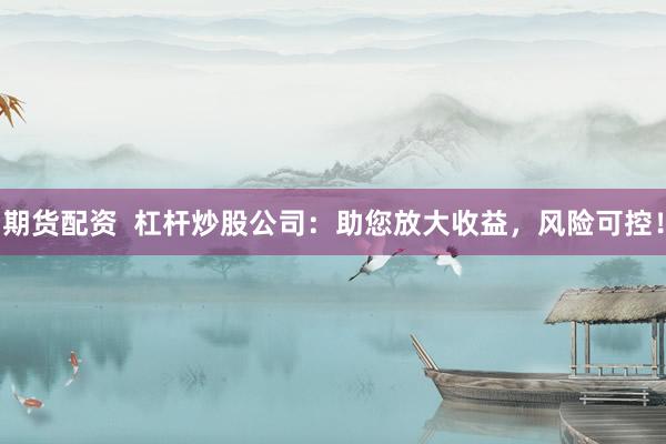 期货配资  杠杆炒股公司：助您放大收益，风险可控！