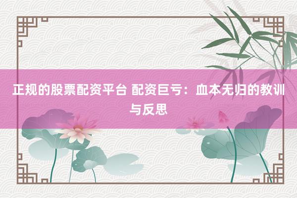 正规的股票配资平台 配资巨亏：血本无归的教训与反思
