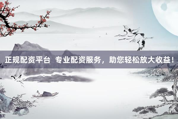 正规配资平台  专业配资服务，助您轻松放大收益！