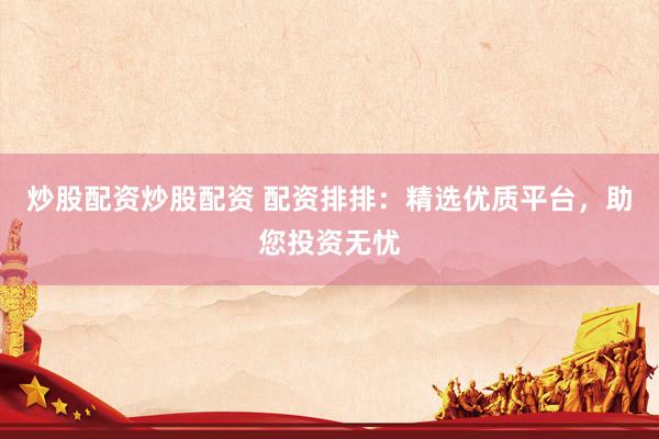 炒股配资炒股配资 配资排排：精选优质平台，助您投资无忧