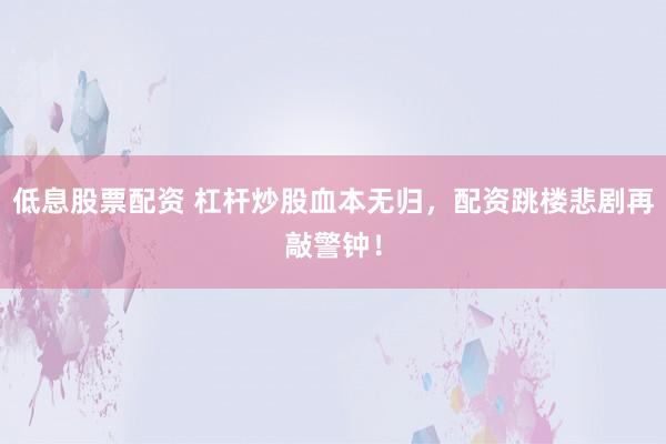 低息股票配资 杠杆炒股血本无归，配资跳楼悲剧再敲警钟！