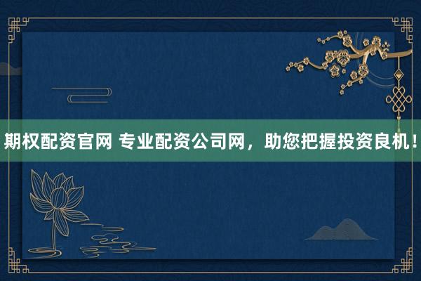 期权配资官网 专业配资公司网，助您把握投资良机！