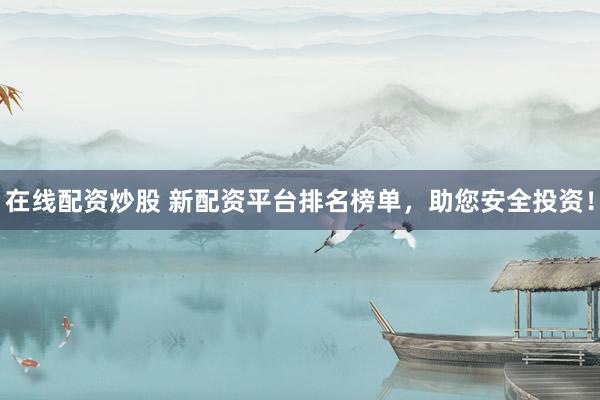 在线配资炒股 新配资平台排名榜单，助您安全投资！