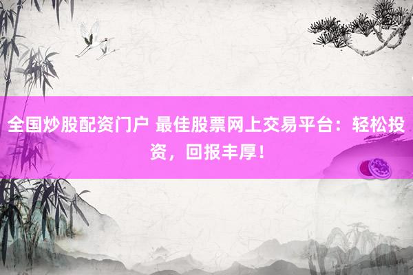 全国炒股配资门户 最佳股票网上交易平台：轻松投资，回报丰厚！