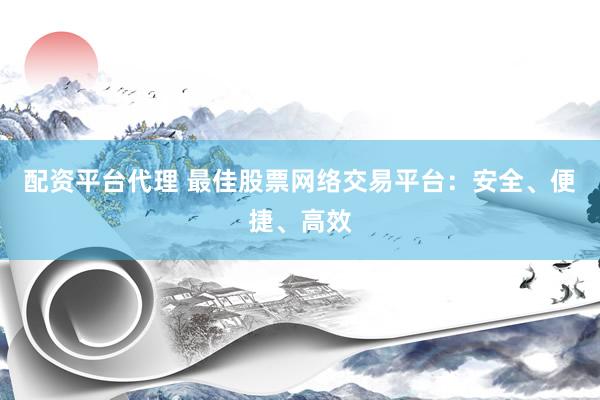 配资平台代理 最佳股票网络交易平台：安全、便捷、高效