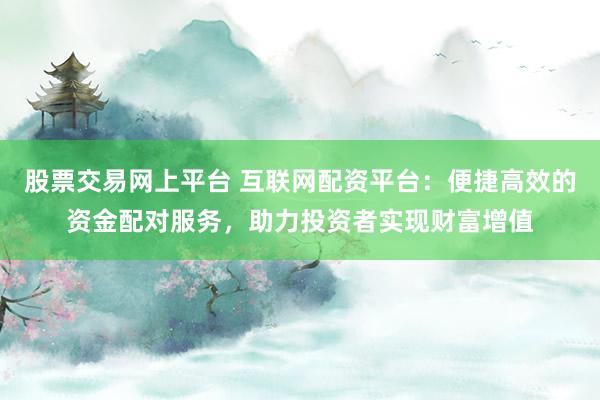 股票交易网上平台 互联网配资平台：便捷高效的资金配对服务，助力投资者实现财富增值