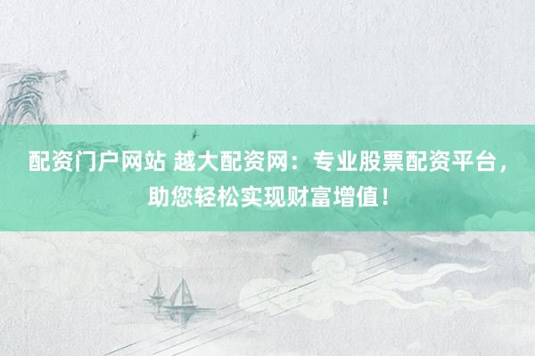 配资门户网站 越大配资网：专业股票配资平台，助您轻松实现财富增值！