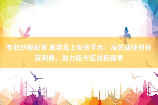 专业炒股配资 股票线上配资平台：高效便捷的投资利器，助力股市征战新篇章