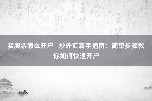 买股票怎么开户   炒外汇新手指南：简单步骤教你如何快速开户