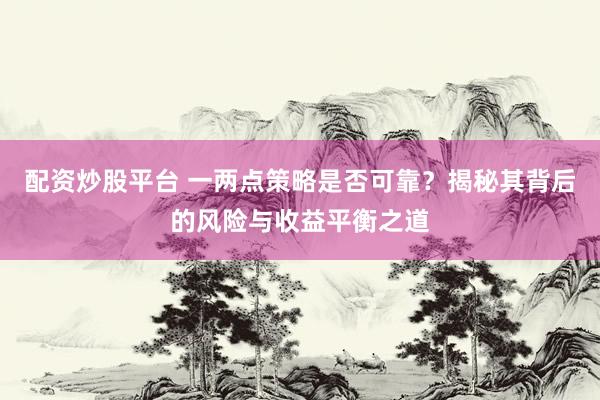 配资炒股平台 一两点策略是否可靠？揭秘其背后的风险与收益平衡之道