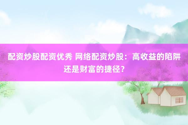 配资炒股配资优秀 网络配资炒股：高收益的陷阱还是财富的捷径？