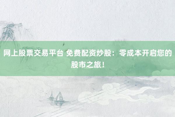 网上股票交易平台 免费配资炒股：零成本开启您的股市之旅！