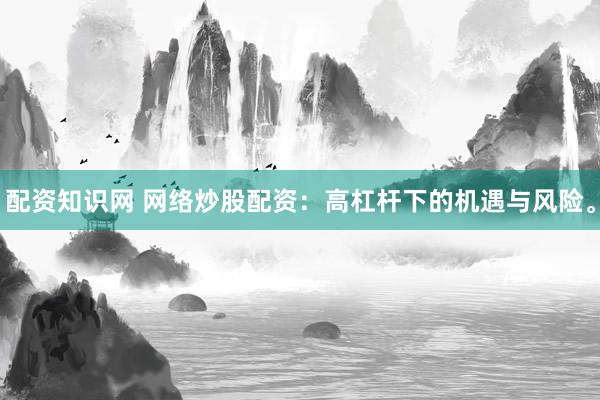 配资知识网 网络炒股配资：高杠杆下的机遇与风险。