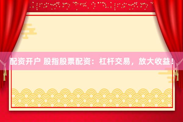 配资开户 股指股票配资：杠杆交易，放大收益！