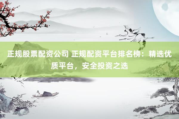 正规股票配资公司 正规配资平台排名榜：精选优质平台，安全投资之选