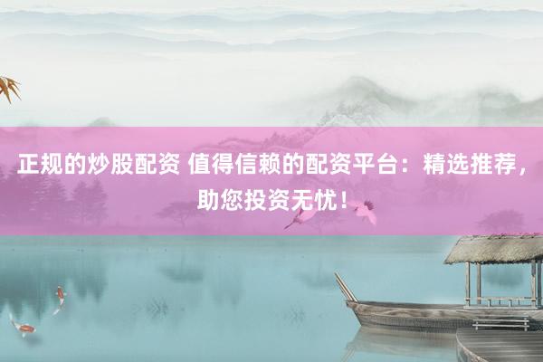 正规的炒股配资 值得信赖的配资平台：精选推荐，助您投资无忧！