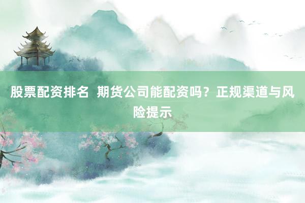 股票配资排名  期货公司能配资吗？正规渠道与风险提示