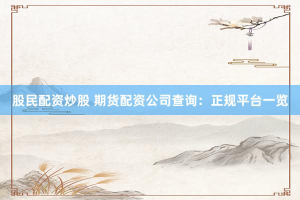 股民配资炒股 期货配资公司查询：正规平台一览