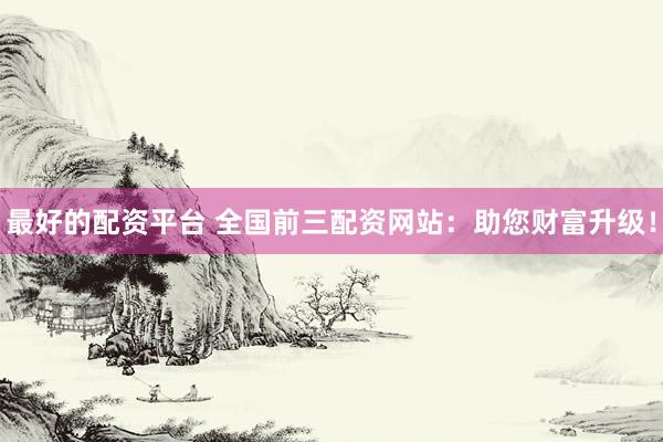 最好的配资平台 全国前三配资网站：助您财富升级！