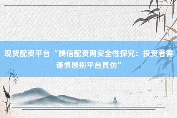 现货配资平台 “腾信配资网安全性探究：投资者需谨慎辨别平台真伪”