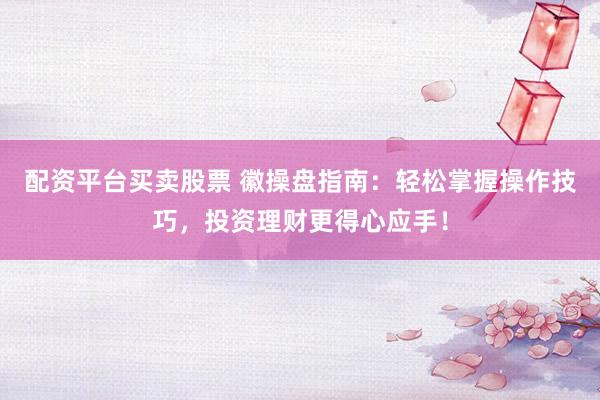 配资平台买卖股票 徽操盘指南：轻松掌握操作技巧，投资理财更得心应手！