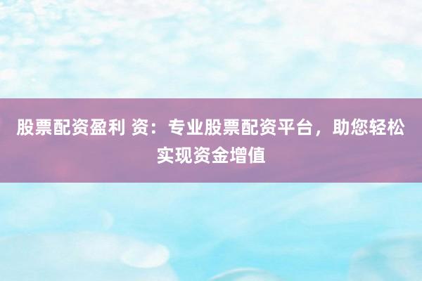 股票配资盈利 资：专业股票配资平台，助您轻松实现资金增值