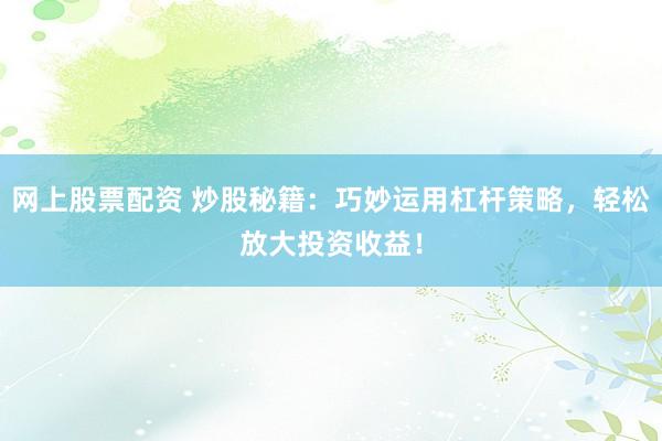 网上股票配资 炒股秘籍：巧妙运用杠杆策略，轻松放大投资收益！