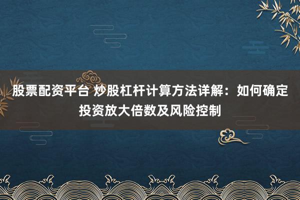股票配资平台 炒股杠杆计算方法详解：如何确定投资放大倍数及风险控制