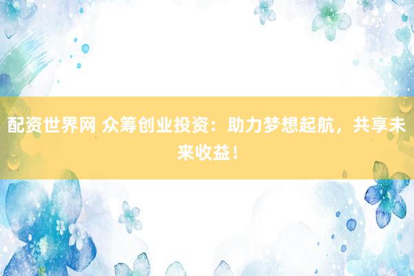 配资世界网 众筹创业投资：助力梦想起航，共享未来收益！